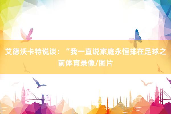 艾德沃卡特说谈：“我一直说家庭永恒排在足球之前体育录像/图片