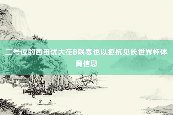 二号位的西田优大在B联赛也以拒抗见长世界杯体育信息