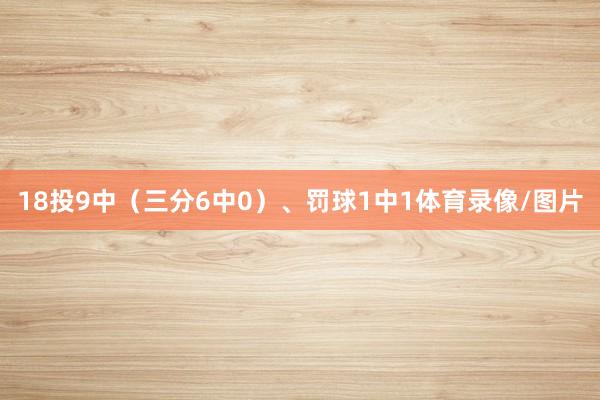 18投9中（三分6中0）、罚球1中1体育录像/图片