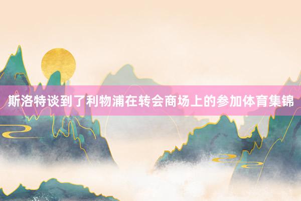 斯洛特谈到了利物浦在转会商场上的参加体育集锦