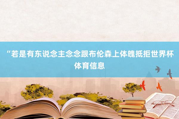 “若是有东说念主念念跟布伦森上体魄抵拒世界杯体育信息
