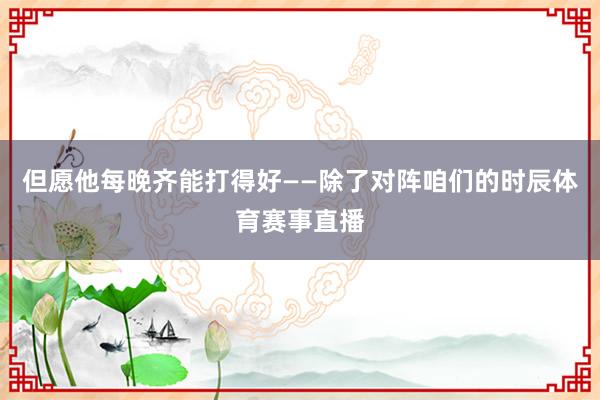 但愿他每晚齐能打得好——除了对阵咱们的时辰体育赛事直播