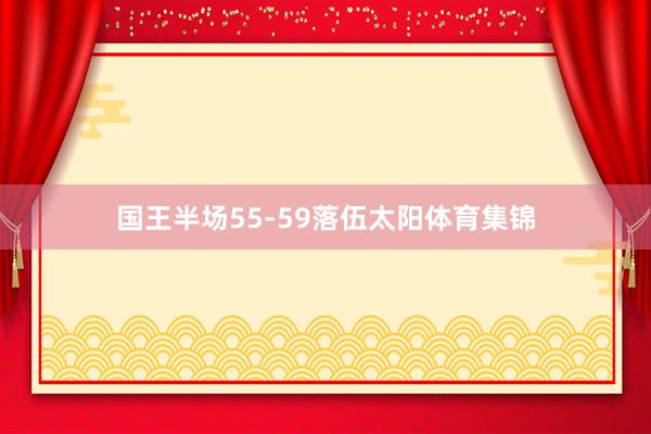 国王半场55-59落伍太阳体育集锦
