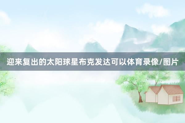 迎来复出的太阳球星布克发达可以体育录像/图片