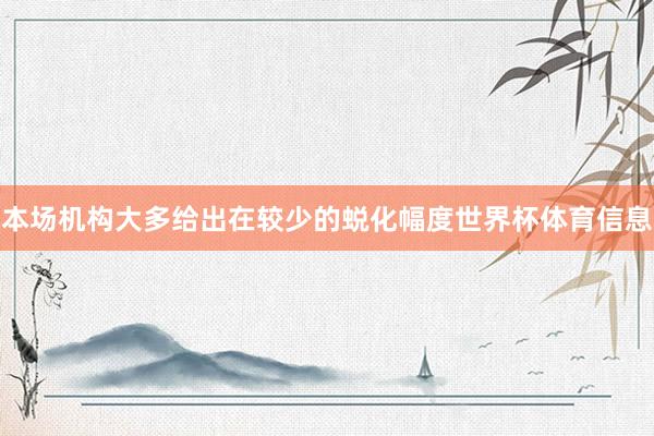 本场机构大多给出在较少的蜕化幅度世界杯体育信息