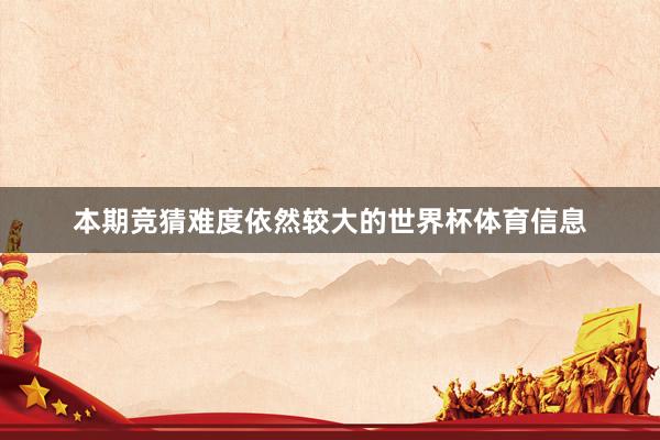 本期竞猜难度依然较大的世界杯体育信息
