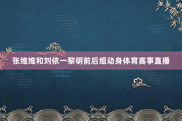张维维和刘依一黎明前后组动身体育赛事直播
