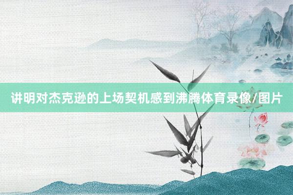 讲明对杰克逊的上场契机感到沸腾体育录像/图片
