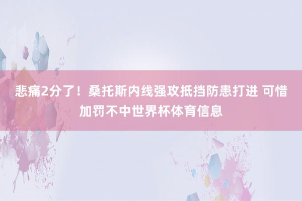 悲痛2分了！桑托斯内线强攻抵挡防患打进 可惜加罚不中世界杯体育信息