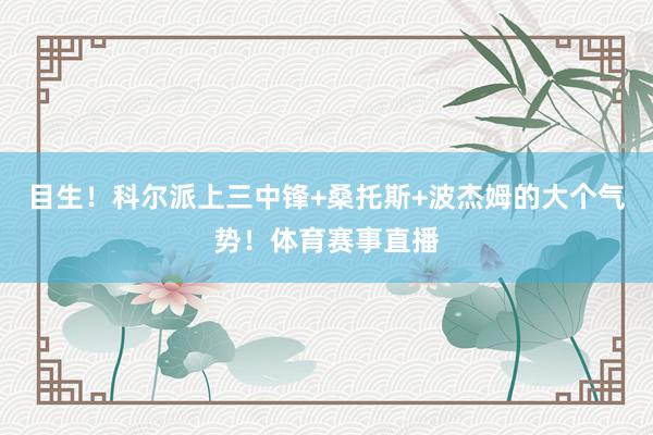 目生！科尔派上三中锋+桑托斯+波杰姆的大个气势！体育赛事直播
