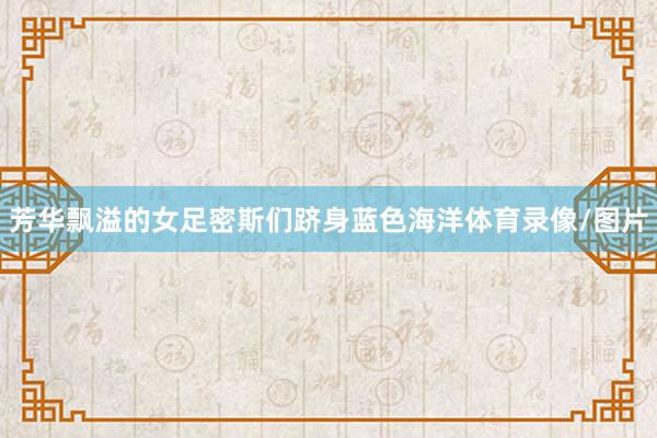 芳华飘溢的女足密斯们跻身蓝色海洋体育录像/图片