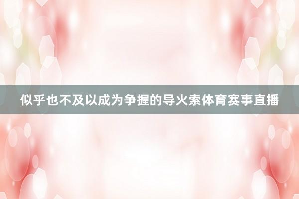 似乎也不及以成为争握的导火索体育赛事直播