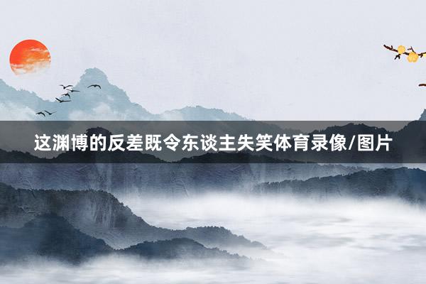 这渊博的反差既令东谈主失笑体育录像/图片