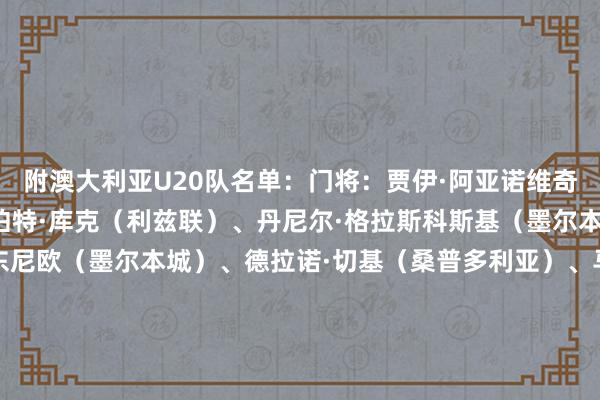 附澳大利亚U20队名单:门将:贾伊·阿亚诺维奇(中央海岸水手)、罗伯特·库克(利兹联)、丹尼尔·格拉斯科斯基(墨尔本成效)后卫:彼得·安东尼欧(墨尔本城)、德拉诺·切基(桑普多利亚)、马克斯维尔·库珀(纽卡斯尔喷气机)、卢卡·迪杜利察(浦和红钻)、刘易斯·马里努奇(墨尔本成效)、杰登·尼科夫斯基(墨尔本城)、詹姆斯·奥弗里(曼联)中场:马克斯·阿纳斯塔西奥(博洛尼亚)、阿莱克斯·博尔顿(瑞典AIK)、乔瓦尼·德阿布鲁(珀斯光荣)、威尔·多布森(纽卡斯尔喷气机)、海恩·埃姆斯(中央海岸水手)、奎恩·麦克尼克尔(布里斯班狮吼)、贾伊·罗斯(西悉尼流浪者)、达尼洛·特雷费莱蒂(蒙扎)、黄振文(墨尔本城)时尚:亚瑟·德利马(中央海岸水手)、马蒂亚斯·麦卡利斯特(悉尼FC)、马库斯·尼尔(桑德兰)、阿姆拉尼·塔图(阿德莱德联) 体育赛事直播