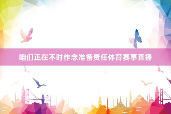 咱们正在不时作念准备责任体育赛事直播