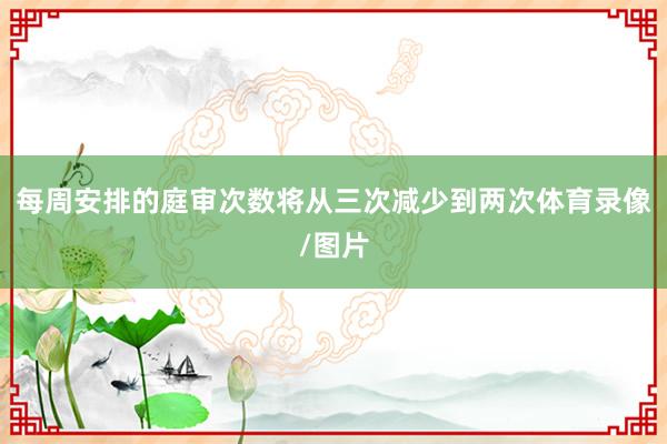 每周安排的庭审次数将从三次减少到两次体育录像/图片