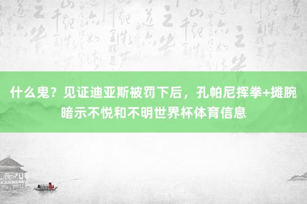 什么鬼？见证迪亚斯被罚下后，孔帕尼挥拳+摊腕暗示不悦和不明世界杯体育信息