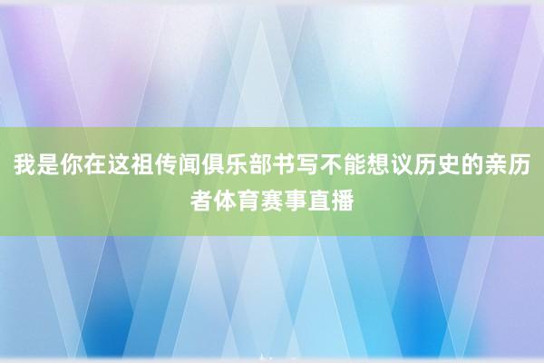 我是你在这祖传闻俱乐部书写不能想议历史的亲历者体育赛事直播