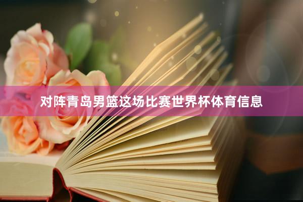 对阵青岛男篮这场比赛世界杯体育信息