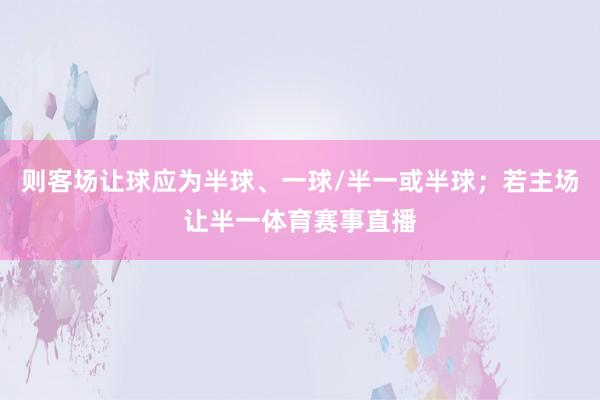 则客场让球应为半球、一球/半一或半球；若主场让半一体育赛事直播