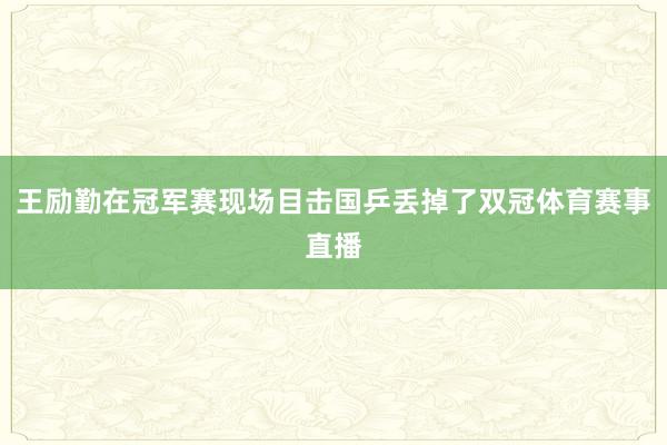 王励勤在冠军赛现场目击国乒丢掉了双冠体育赛事直播
