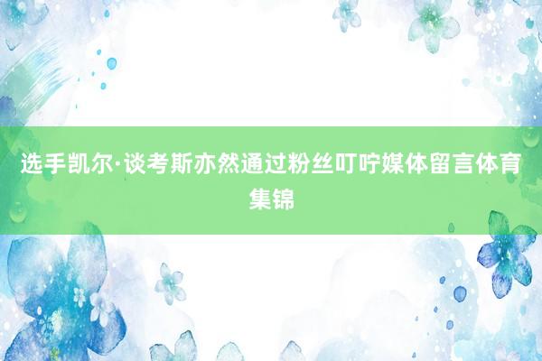 选手凯尔·谈考斯亦然通过粉丝叮咛媒体留言体育集锦