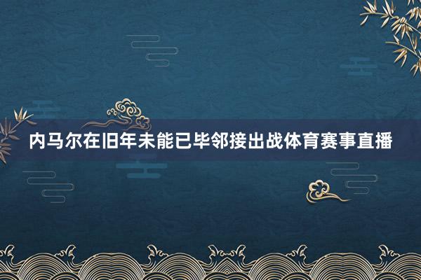 内马尔在旧年未能已毕邻接出战体育赛事直播