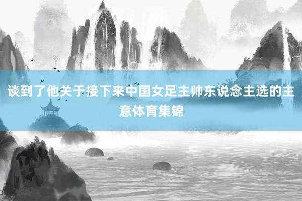 谈到了他关于接下来中国女足主帅东说念主选的主意体育集锦