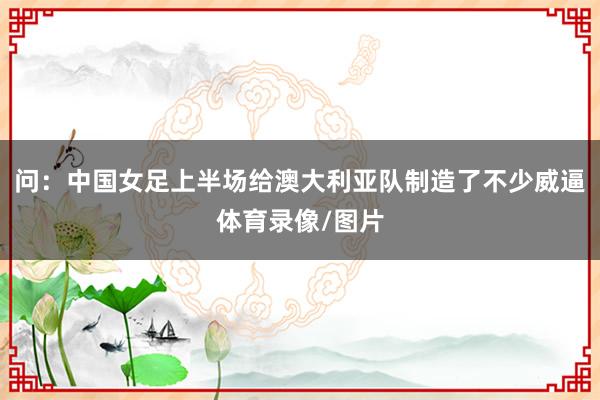 问:中国女足上半场给澳大利亚队制造了不少威逼体育录像/图片