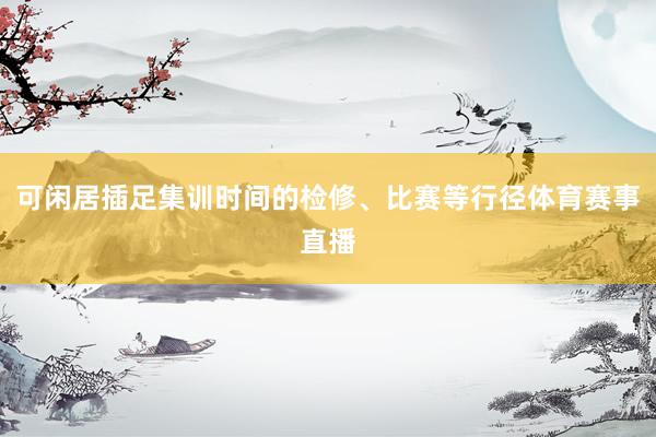 可闲居插足集训时间的检修、比赛等行径体育赛事直播