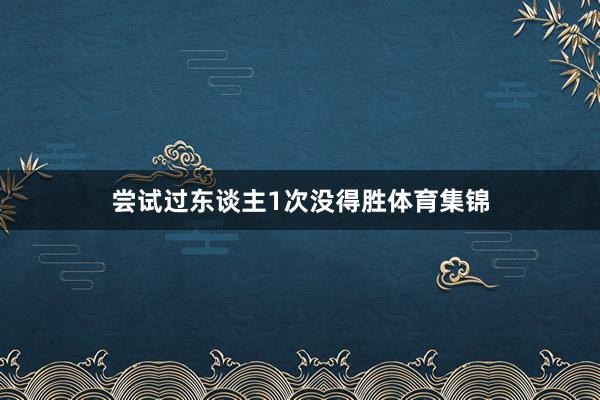 尝试过东谈主1次没得胜体育集锦