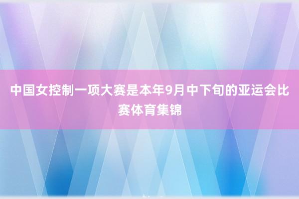 中国女控制一项大赛是本年9月中下旬的亚运会比赛体育集锦