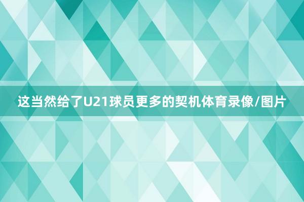 这当然给了U21球员更多的契机体育录像/图片