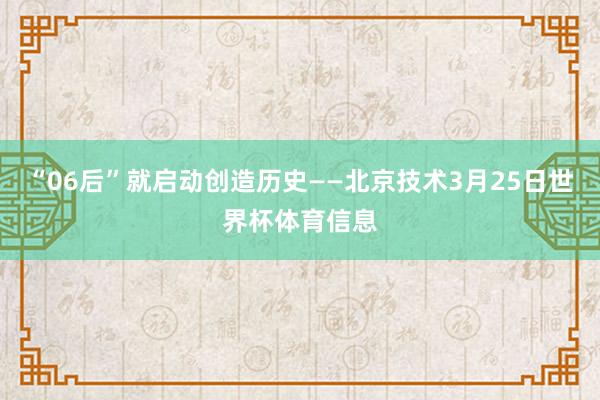 “06后”就启动创造历史——北京技术3月25日世界杯体育信息