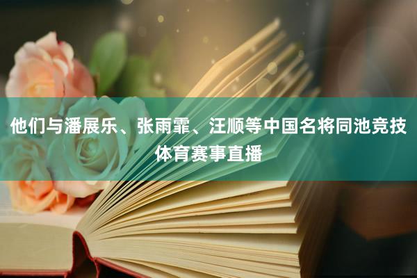 他们与潘展乐、张雨霏、汪顺等中国名将同池竞技体育赛事直播