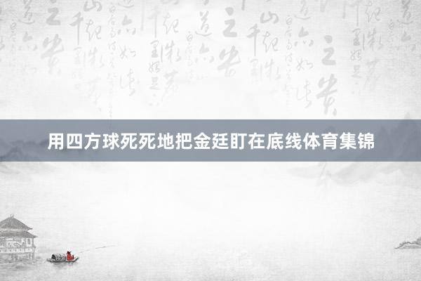 用四方球死死地把金廷盯在底线体育集锦