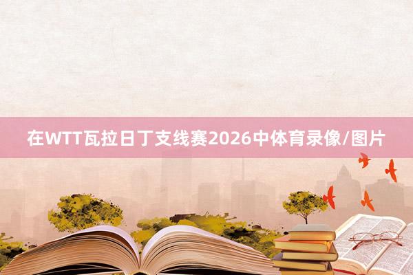 在WTT瓦拉日丁支线赛2026中体育录像/图片