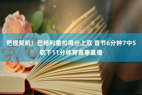 把捏契机！巴格利重扣得分上双 首节6分钟7中5砍下11分体育赛事直播