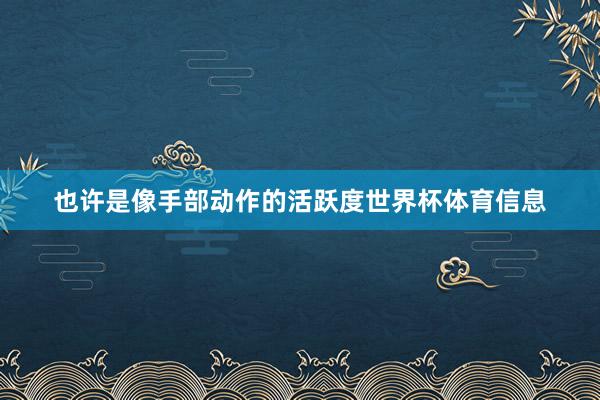 也许是像手部动作的活跃度世界杯体育信息