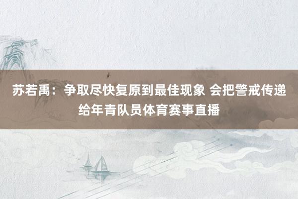 苏若禹：争取尽快复原到最佳现象 会把警戒传递给年青队员体育赛事直播