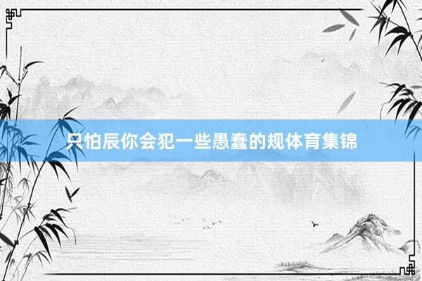 只怕辰你会犯一些愚蠢的规体育集锦