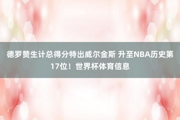 德罗赞生计总得分特出威尔金斯 升至NBA历史第17位！世界杯体育信息