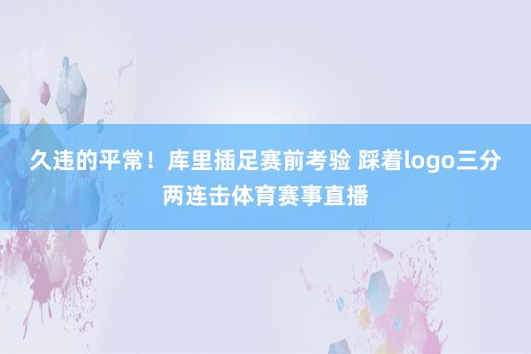 久违的平常!库里插足赛前考验 踩着logo三分两连击体育赛事直播