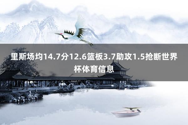 里斯场均14.7分12.6篮板3.7助攻1.5抢断世界杯体育信息