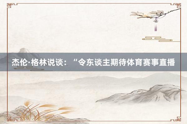 杰伦·格林说谈:“令东谈主期待体育赛事直播