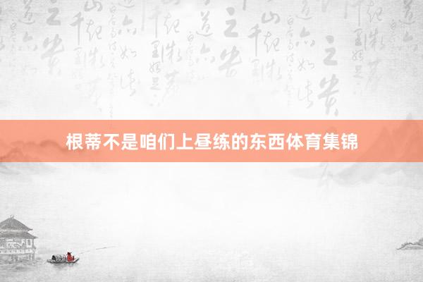 根蒂不是咱们上昼练的东西体育集锦