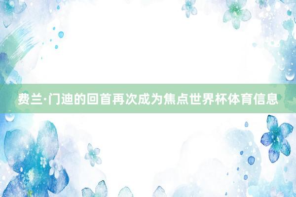 费兰·门迪的回首再次成为焦点世界杯体育信息
