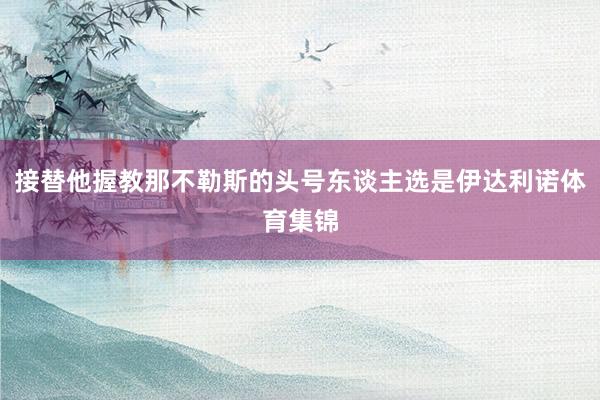 接替他握教那不勒斯的头号东谈主选是伊达利诺体育集锦