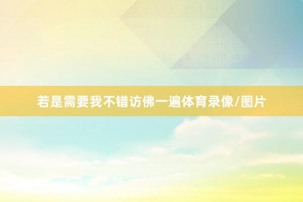 若是需要我不错访佛一遍体育录像/图片