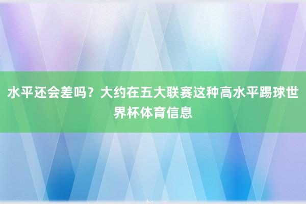 水平还会差吗？大约在五大联赛这种高水平踢球世界杯体育信息